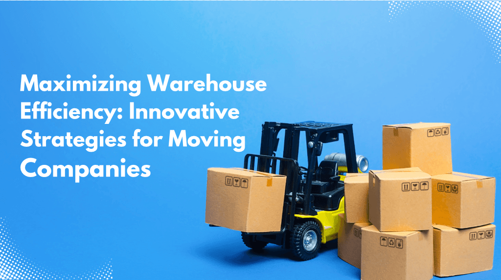 Maximizing Warehouse Efficiency: Innovative Strategies for Moving Companies