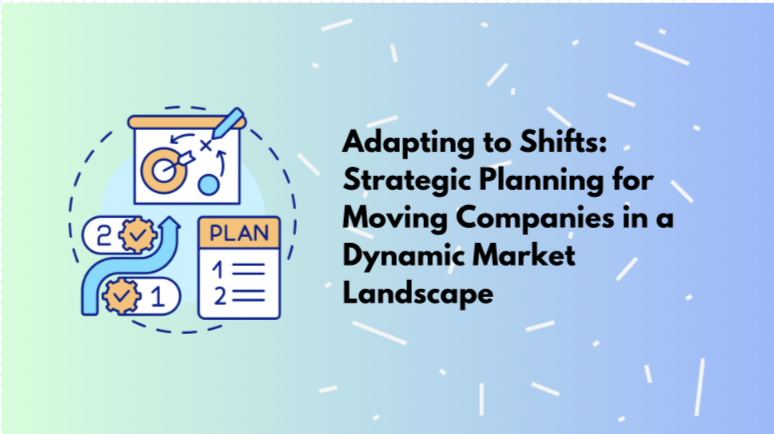 Adapting to Shifts: Strategic Planning for Moving Companies in a Dynamic Market Landscape
