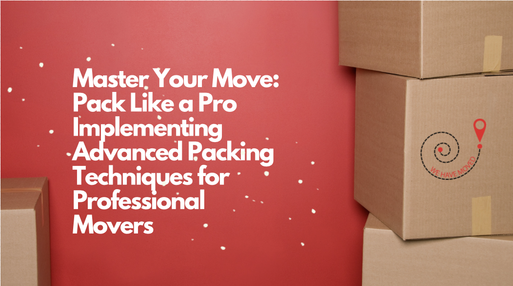 Master Your Move: Pack Like a Pro Implementing Advanced Packing Techniques for Professional Movers
